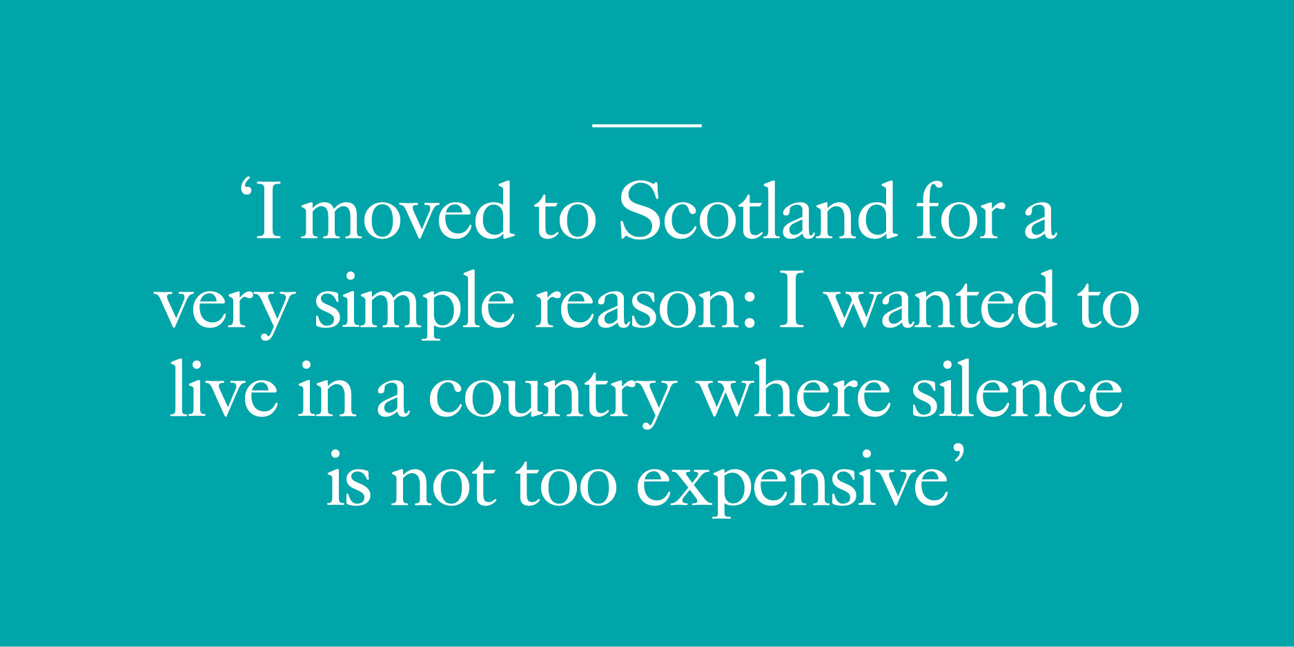 I moved to Scotland for a very simple reason: I wanted to live in a country where silence is not too expensive.